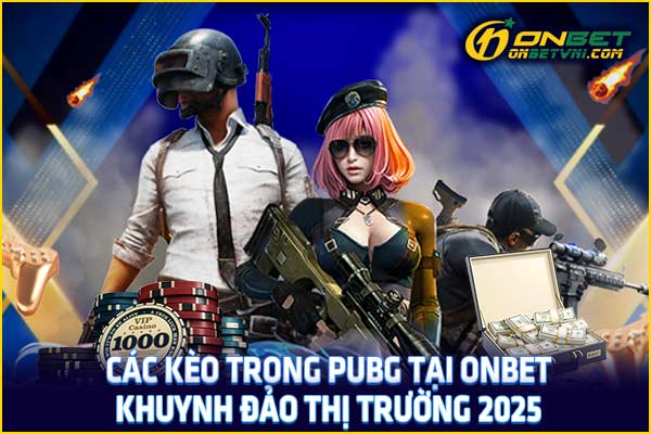 Các Kèo Trong PUBG Tại ONBET Khuynh Đảo Thị Trường 2025