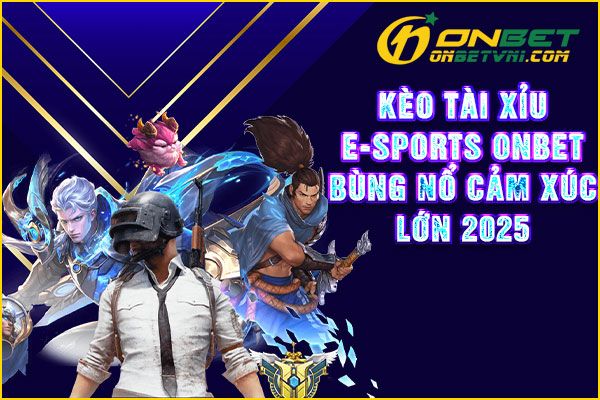 Kèo Tài Xỉu E-Sports ONBET Bùng Nổ Cảm Xúc Lớn 2025