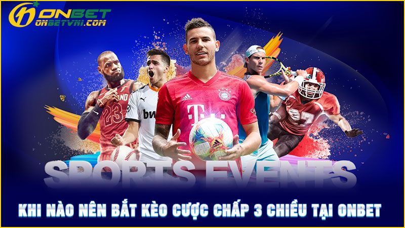 Khi nào nên bắt kèo cược chấp 3 chiều tại ONBET