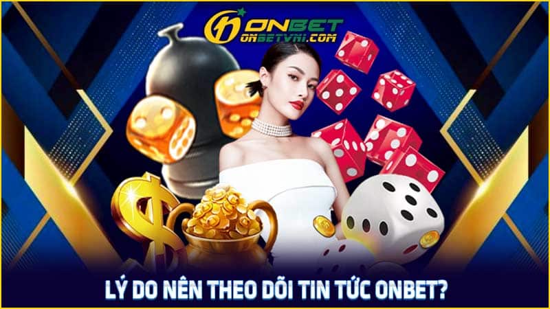 Lý do nên theo dõi tin tức ONBET?