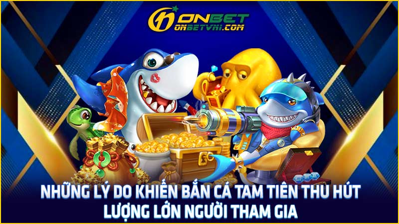 Những lý do khiến bắn cá tam tiên thu hút lượng lớn người tham gia