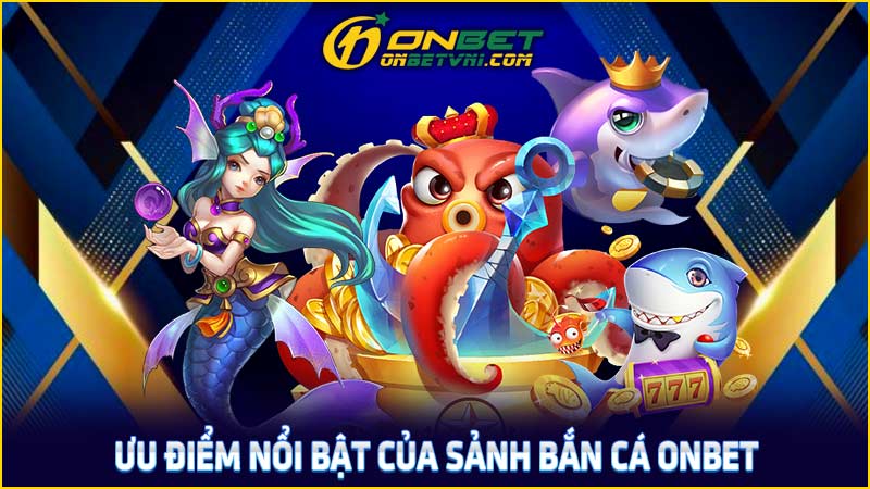 Ưu điểm nổi bật của sảnh bắn cá ONBET