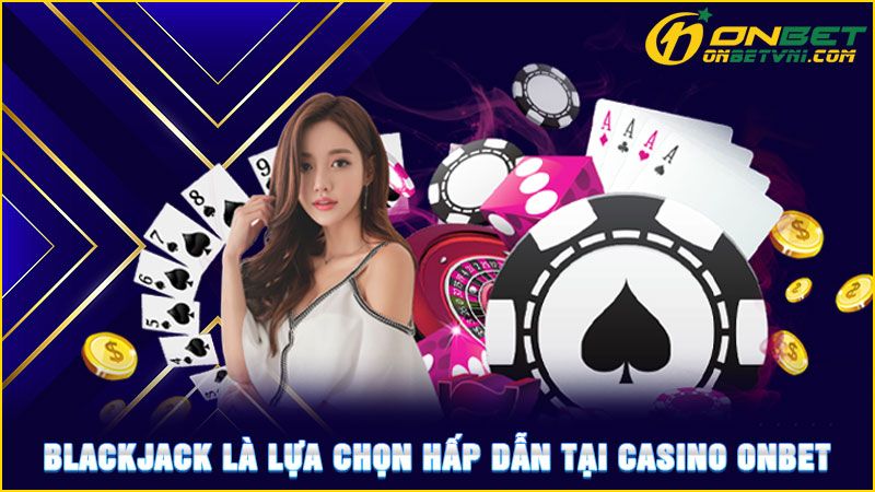 Blackjack là lựa chọn hấp dẫn tại Casino ONBET