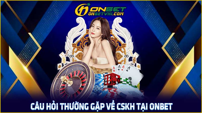 Câu hỏi thường gặp về CSKH tại ONBET