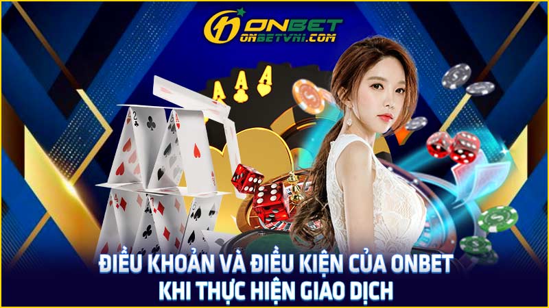 Điều khoản và điều kiện của ONBET khi thực hiện giao dịch