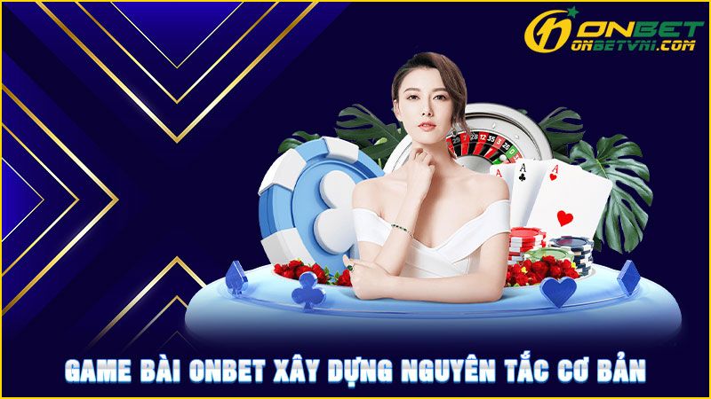 Game bài ONBET xây dựng nguyên tắc cơ bản